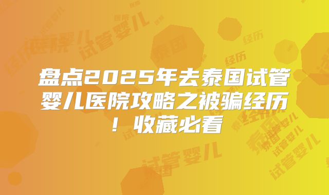盘点2025年去泰国试管婴儿医院攻略之被骗经历！收藏必看