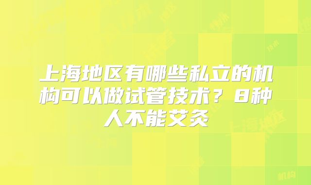 上海地区有哪些私立的机构可以做试管技术?8种人不能艾灸