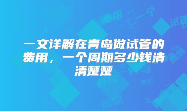 一文详解在青岛做试管的费用，一个周期多少钱清清楚楚