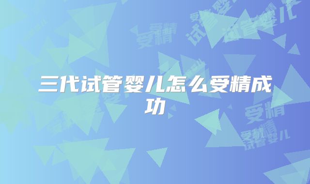三代试管婴儿怎么受精成功