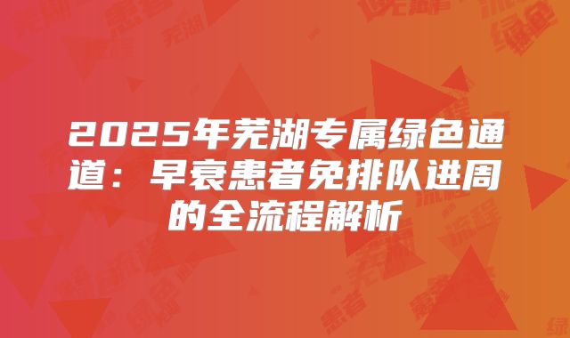 2025年芜湖专属绿色通道：早衰患者免排队进周的全流程解析