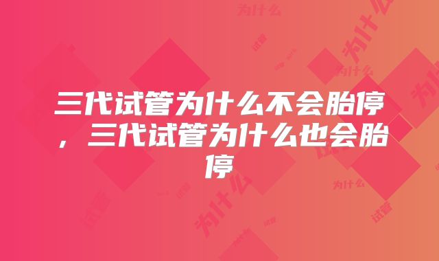 三代试管为什么不会胎停，三代试管为什么也会胎停
