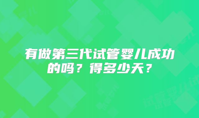 有做第三代试管婴儿成功的吗？得多少天？