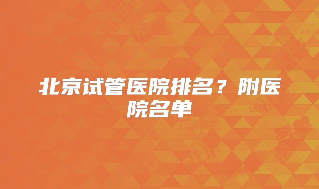 北京试管医院排名?附医院名单