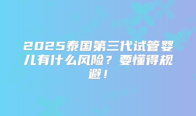 2025泰国第三代试管婴儿有什么风险?要懂得规避!