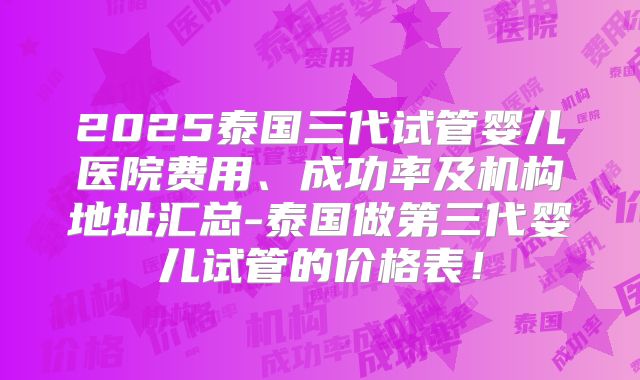 2025泰国三代试管婴儿医院费用、成功率及机构地址汇总-泰国做第三代婴儿试管的价格表!