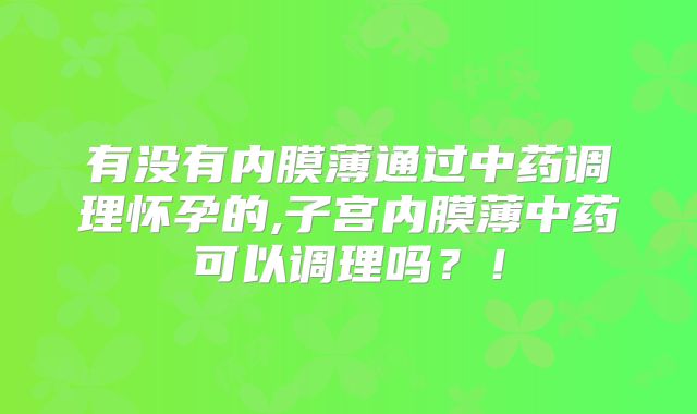 有没有内膜薄通过中药调理怀孕的,子宫内膜薄中药可以调理吗?!