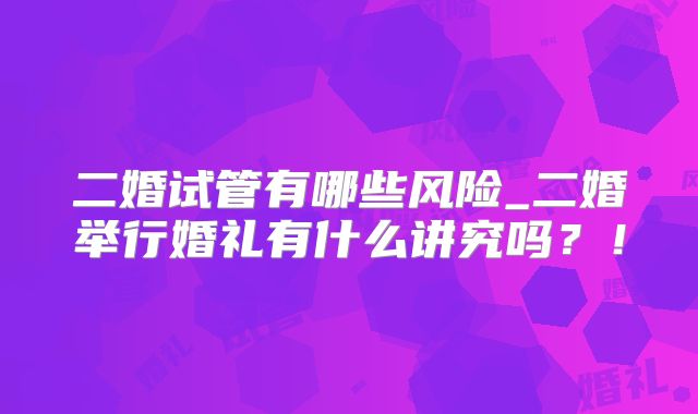 二婚试管有哪些风险_二婚举行婚礼有什么讲究吗？！