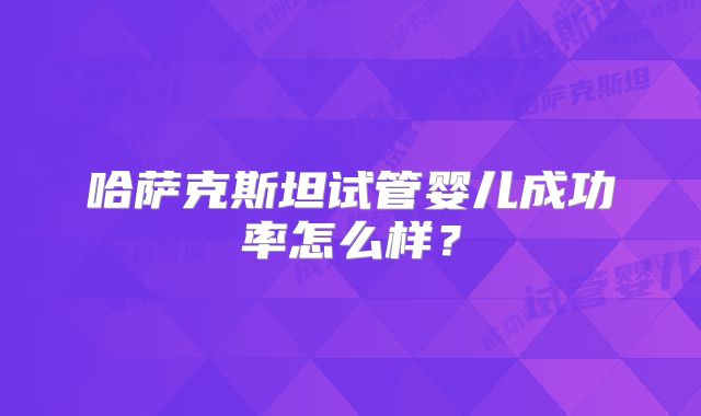 哈萨克斯坦试管婴儿成功率怎么样？