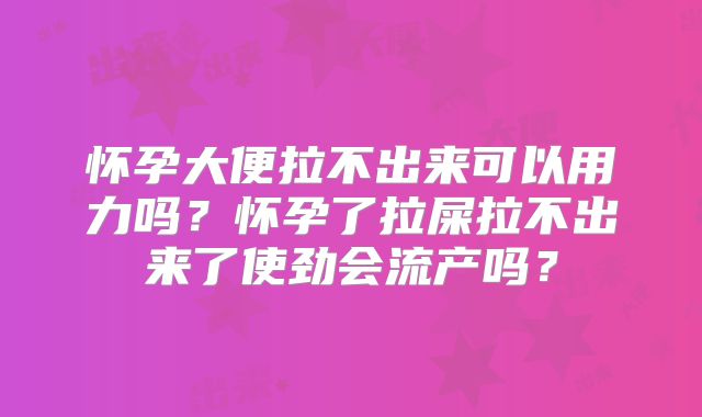 怀孕大便拉不出来可以用力吗?怀孕了拉屎拉不出来了使劲会流产吗?