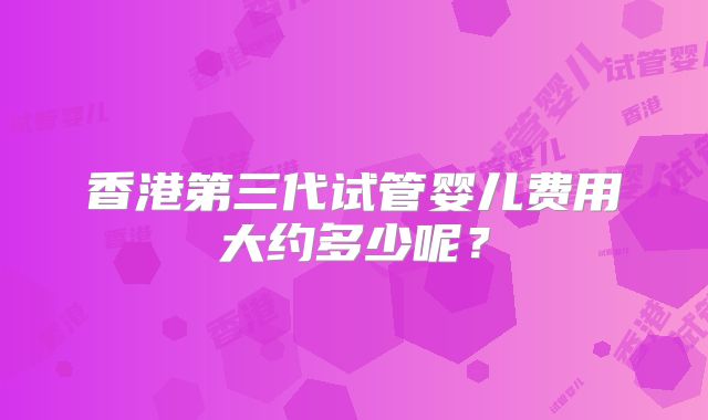 香港第三代试管婴儿费用大约多少呢？