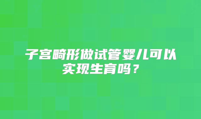 子宫畸形做试管婴儿可以实现生育吗？
