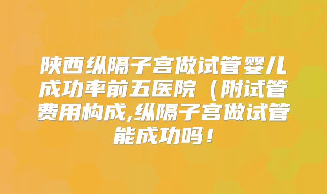 陕西纵隔子宫做试管婴儿成功率前五医院（附试管费用构成,纵隔子宫做试管能成功吗！