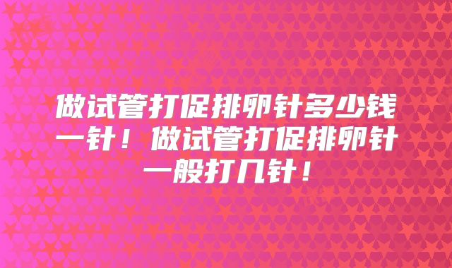 做试管打促排卵针多少钱一针！做试管打促排卵针一般打几针！