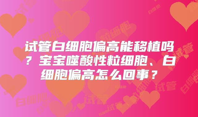 试管白细胞偏高能移植吗？宝宝噬酸性粒细胞、白细胞偏高怎么回事？