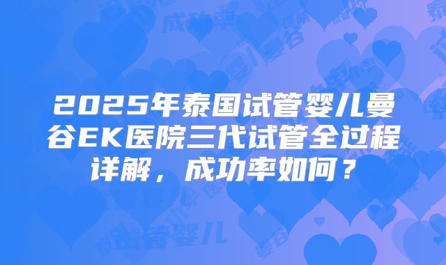 2025年泰国试管婴儿曼谷EK医院三代试管全过程详解,成功率如何?