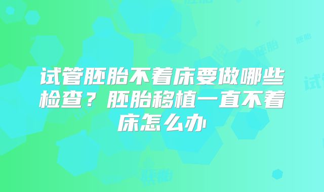 试管胚胎不着床要做哪些检查？胚胎移植一直不着床怎么办