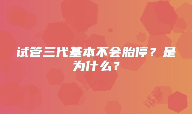 试管三代基本不会胎停？是为什么？