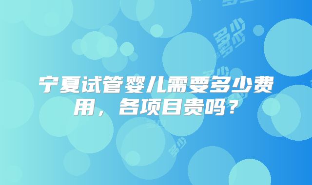 宁夏试管婴儿需要多少费用，各项目贵吗？