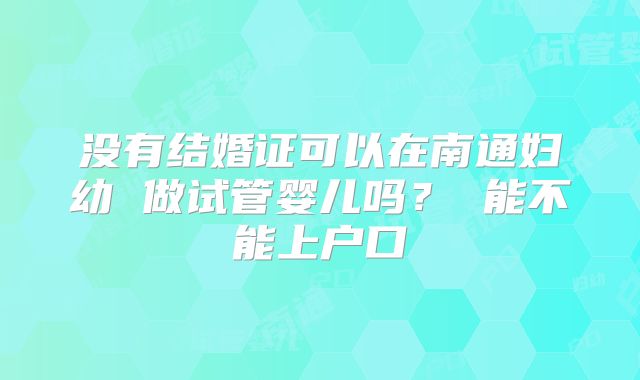 没有结婚证可以在南通妇幼 做试管婴儿吗? 能不能上户口