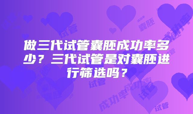 做三代试管囊胚成功率多少？三代试管是对囊胚进行筛选吗？