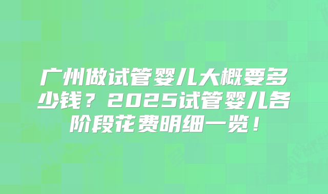广州做试管婴儿大概要多少钱？2025试管婴儿各阶段花费明细一览！
