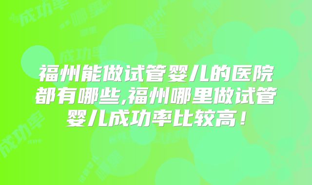 福州能做试管婴儿的医院都有哪些,福州哪里做试管婴儿成功率比较高！