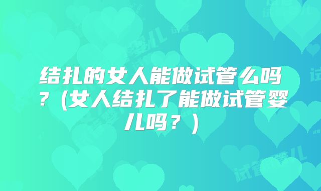 结扎的女人能做试管么吗？(女人结扎了能做试管婴儿吗？)