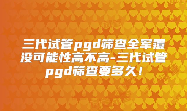 三代试管pgd筛查全军覆没可能性高不高-三代试管pgd筛查要多久!