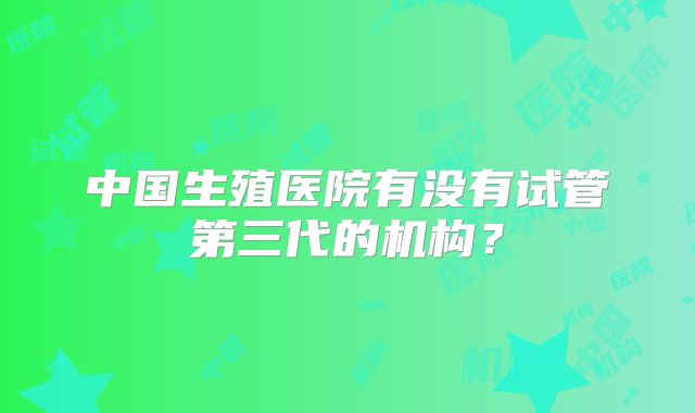 中国生殖医院有没有试管第三代的机构？