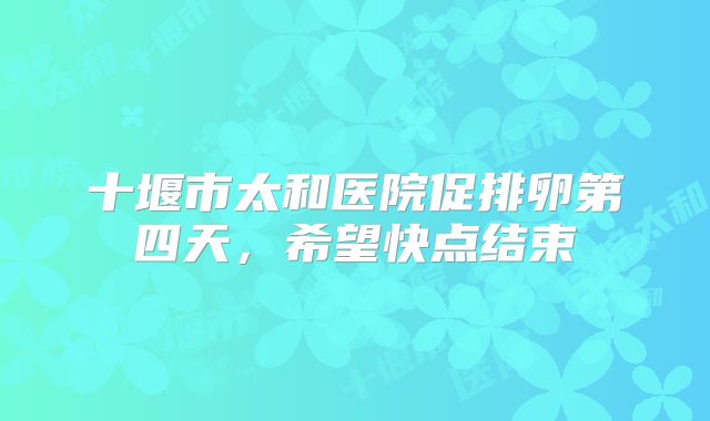 十堰市太和医院促排卵第四天，希望快点结束