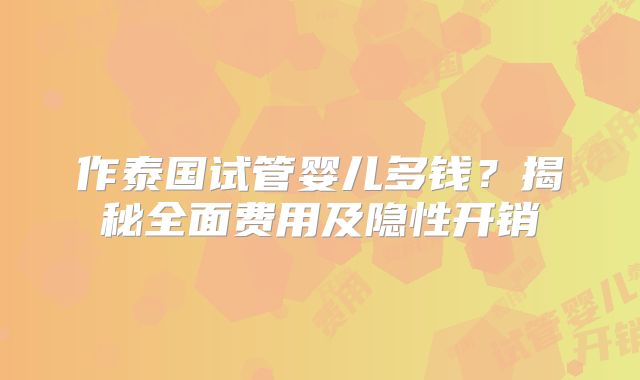 作泰国试管婴儿多钱?揭秘全面费用及隐性开销