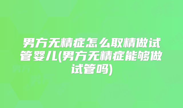 男方无精症怎么取精做试管婴儿(男方无精症能够做试管吗)