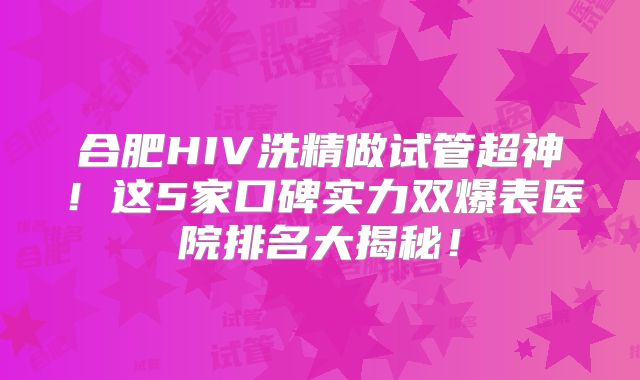 合肥HIV洗精做试管超神！这5家口碑实力双爆表医院排名大揭秘！