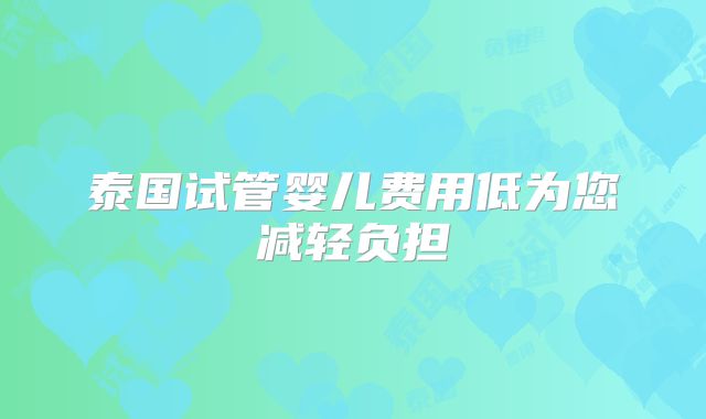 泰国试管婴儿费用低为您减轻负担