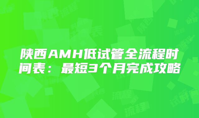 陕西AMH低试管全流程时间表：最短3个月完成攻略