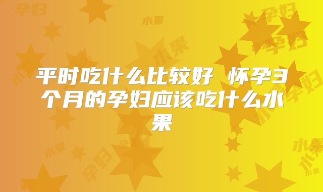 平时吃什么比较好 怀孕3个月的孕妇应该吃什么水果