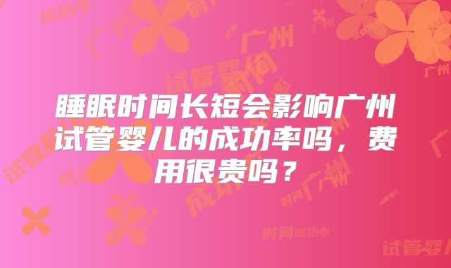 睡眠时间长短会影响广州试管婴儿的成功率吗，费用很贵吗？