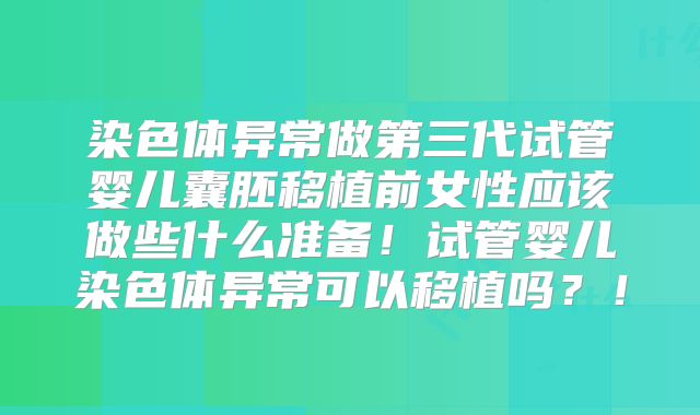 染色体异常做第三代试管婴儿囊胚移植前女性应该做些什么准备！试管婴儿染色体异常可以移植吗？！