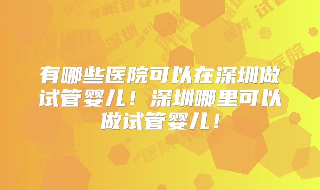 有哪些医院可以在深圳做试管婴儿！深圳哪里可以做试管婴儿！