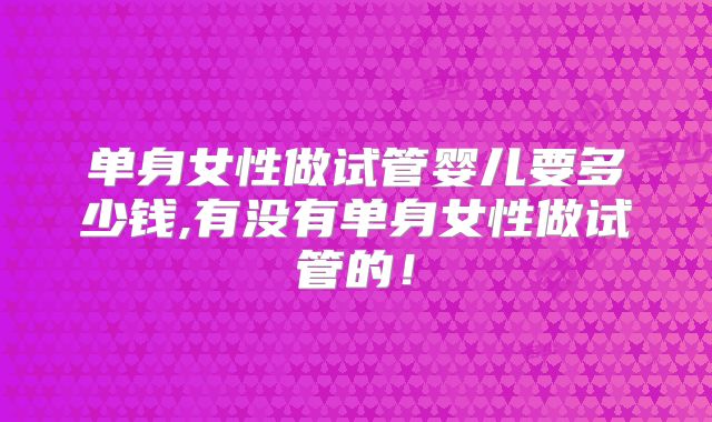 单身女性做试管婴儿要多少钱,有没有单身女性做试管的！