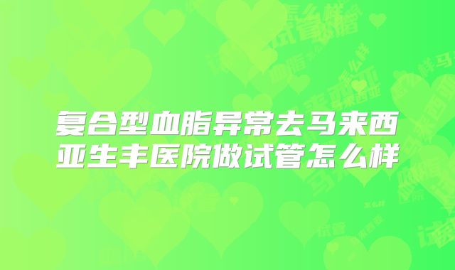 复合型血脂异常去马来西亚生丰医院做试管怎么样