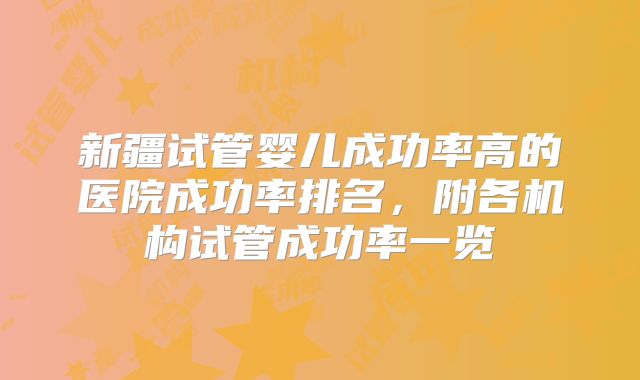 新疆试管婴儿成功率高的医院成功率排名,附各机构试管成功率一览