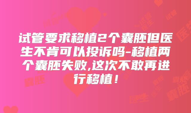 试管要求移植2个囊胚但医生不肯可以投诉吗-移植两个囊胚失败,这次不敢再进行移植!