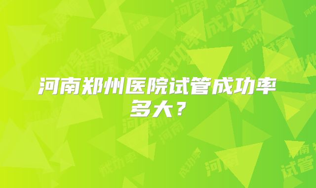 河南郑州医院试管成功率多大？