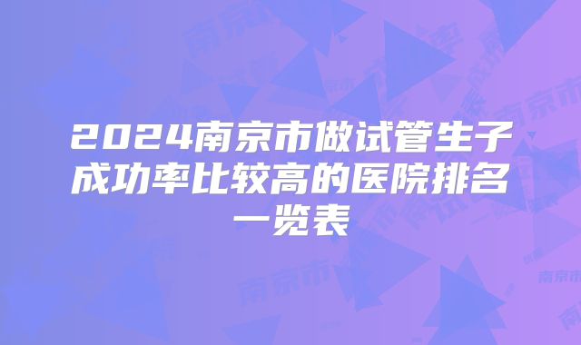 2024南京市做试管生子成功率比较高的医院排名一览表