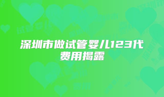 深圳市做试管婴儿123代费用揭露