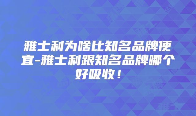 雅士利为啥比知名品牌便宜-雅士利跟知名品牌哪个好吸收！