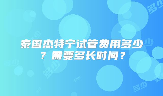 泰国杰特宁试管费用多少？需要多长时间？
