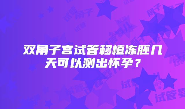 双角子宫试管移植冻胚几天可以测出怀孕?